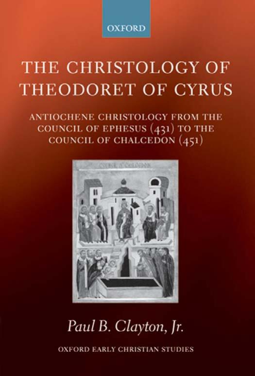 The Christology of Theodoret of Cyrus: Antiochene Christology from the Council of Ephesus (431) to the Council of Chalcedon (451) (Oxford Early Christian Studies) by Paul B. Clayton