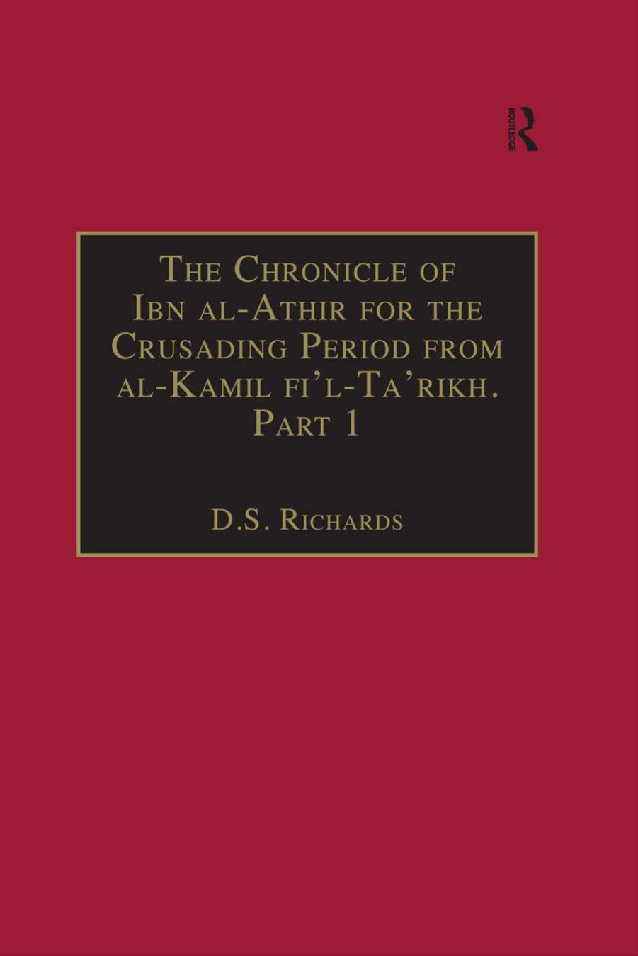The Chronicle of Ibn al-AthÄ«r for the Crusading Period from "al-KÄmil fÄ«'l-ta'rÄ«kh". Part 1. The Years 491-541/1097-1146. The Coming of the Franks and The Muslim Response by Izz ad-Dīn Abu al-Hassan Ibn al-Athīr Donald S. Richards (transl.)