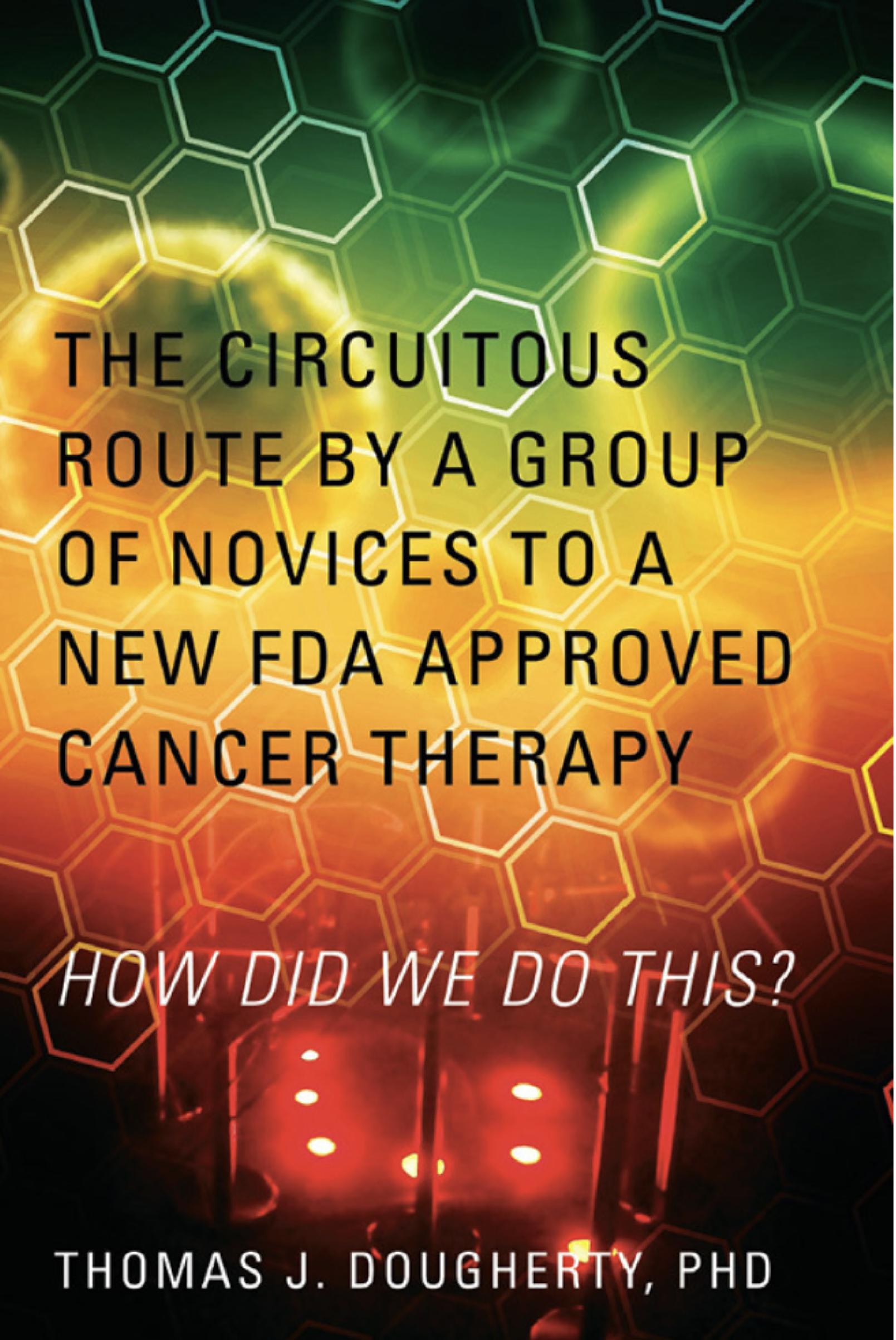 The Circuitous Route by a Group of Novices to a New FDA Approved Cancer Therapy: HOW DID WE DO THIS? by PhD Thomas J. Dougherty