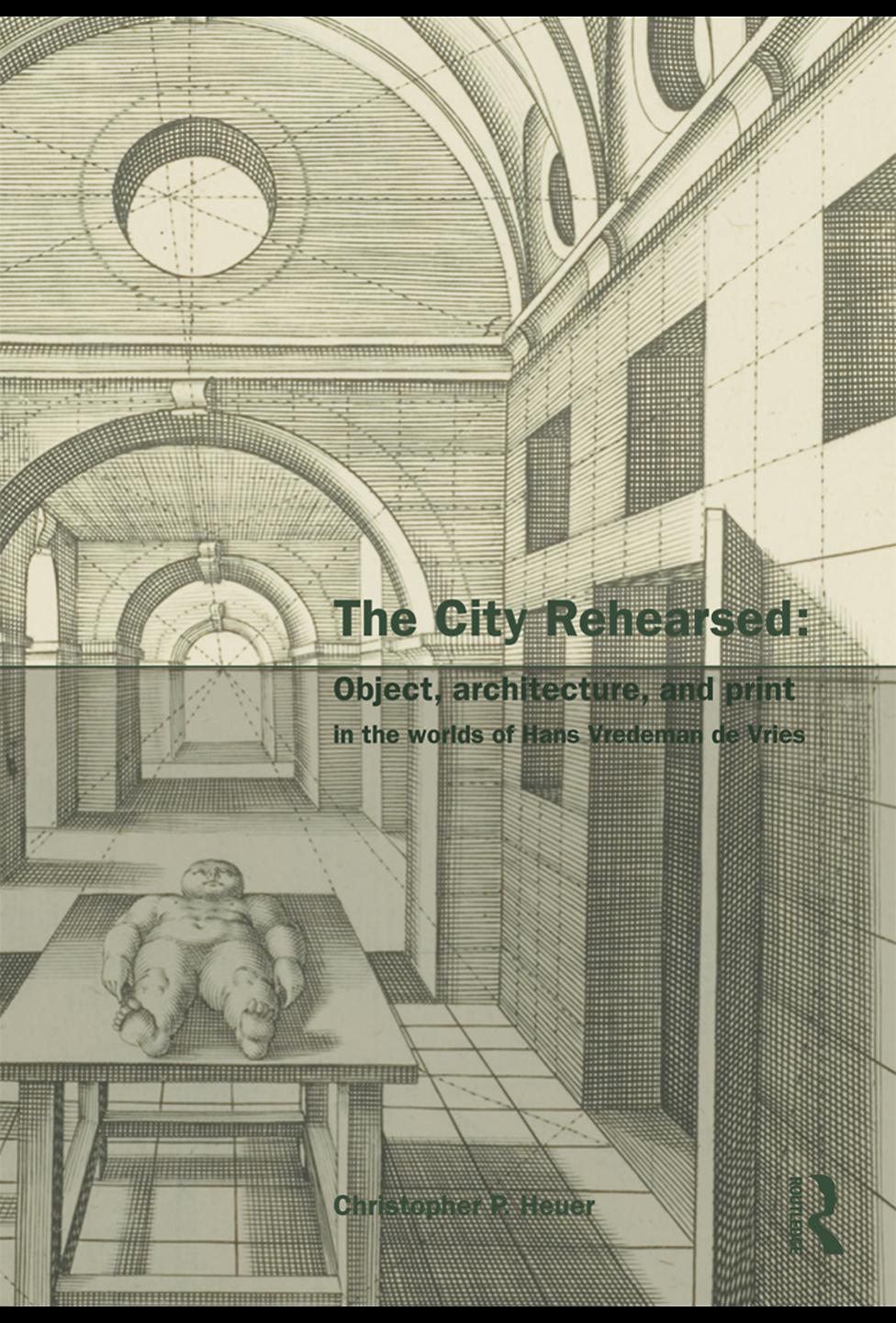The City Rehearsed: The Architectural Worlds of Hans Vredeman de Vries (The Classical Tradition in Architecture) by Christopher P. Heuer