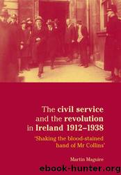 The Civil Service and the Revolution in Ireland 1912-1938 : 'Shaking the Blood-Stained Hand of Mr Collins' by Martin Maguire