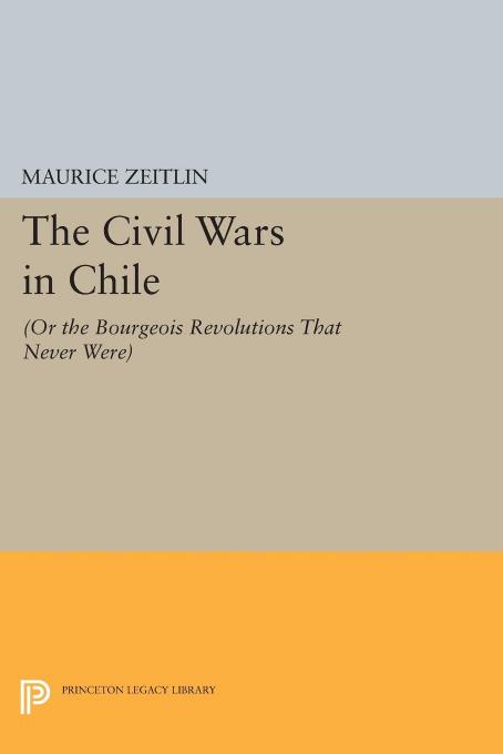 The Civil Wars in Chile: (or The Bourgeois Revolutions that Never Were) by Maurice Zeitlin