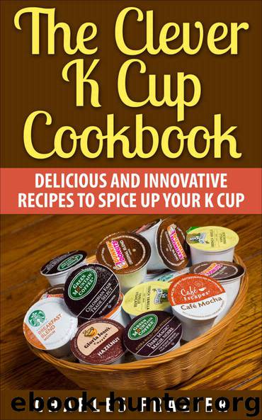 The Clever K Cup Cookbook: Delicious and Innovative Recipes to Spice up Your K Cup by Frazier Charles