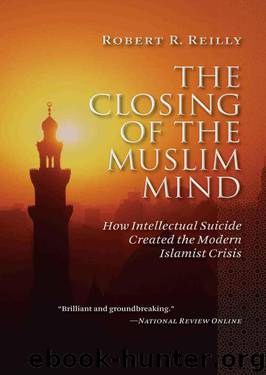 The Closing of the Muslim Mind: How Intellectual Suicide Created the Modern Islamist Crisis by Reilly Robert R