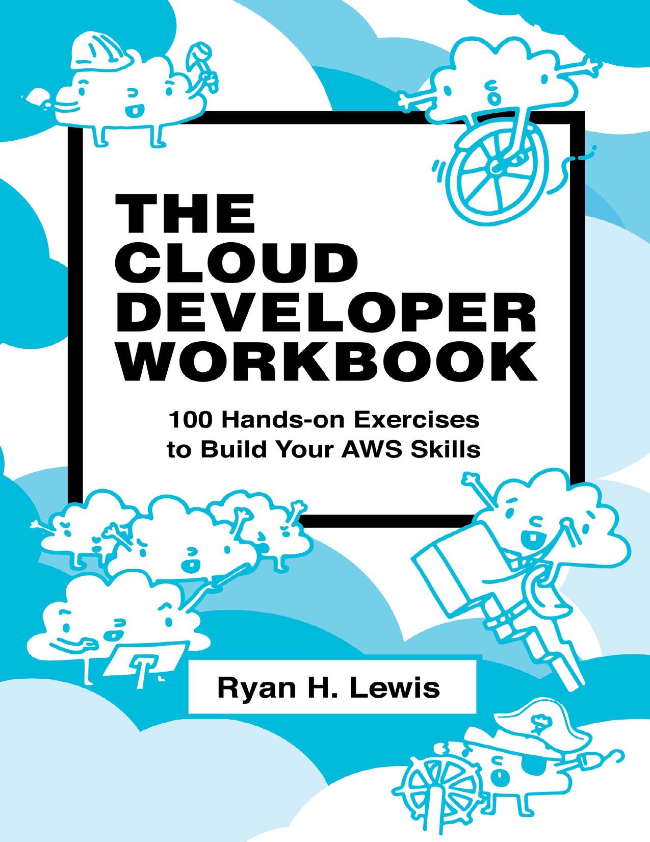 The Cloud Developer Workbook: 100 Hands-on Exercises to Build Your AWS Skills by Lewis Ryan H
