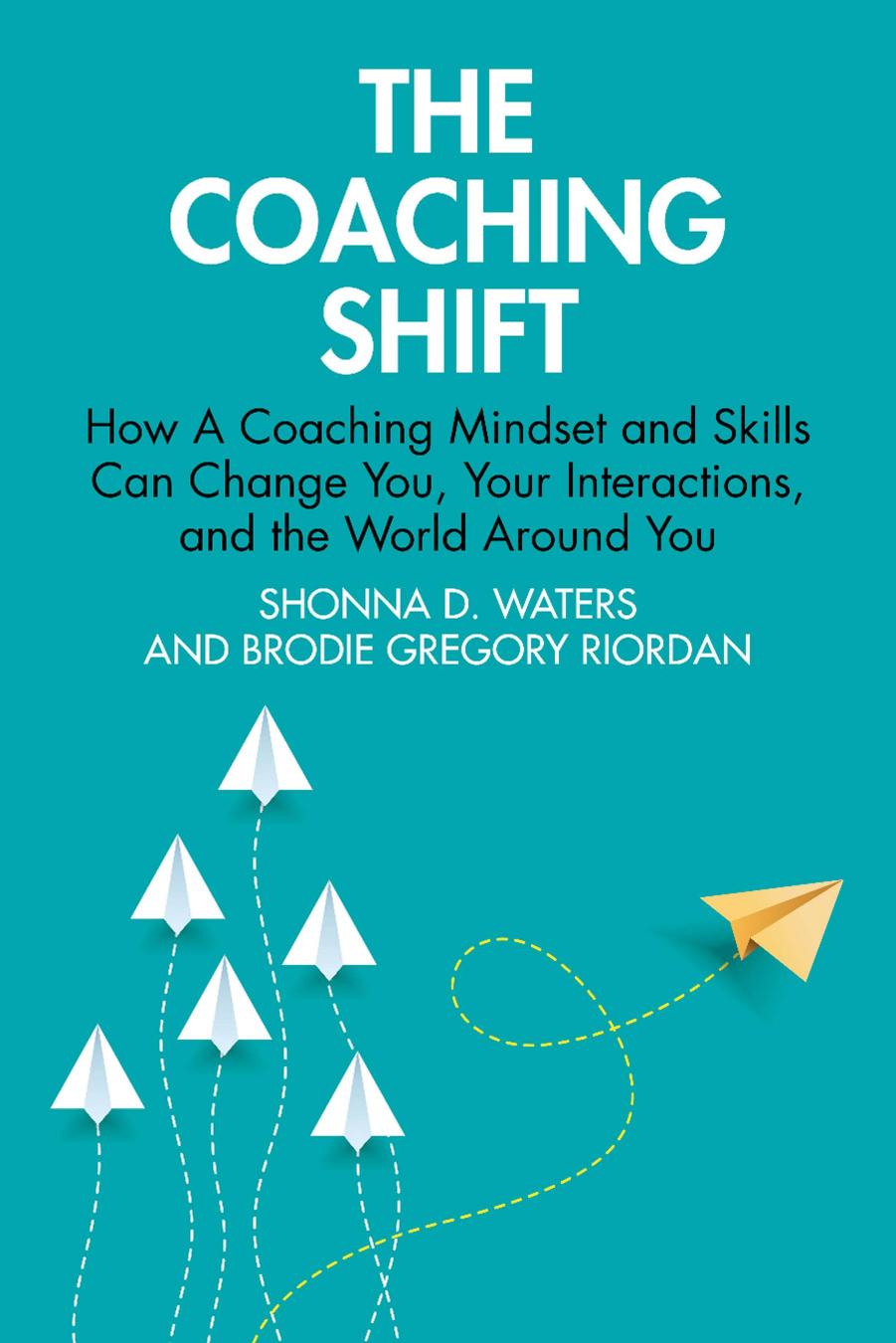 The Coaching Shift; How A Coaching Mindset and Skills Can Change You, Your Interactions, and the World around You by Shonna D. Waters & Brodie Gregory Riordan