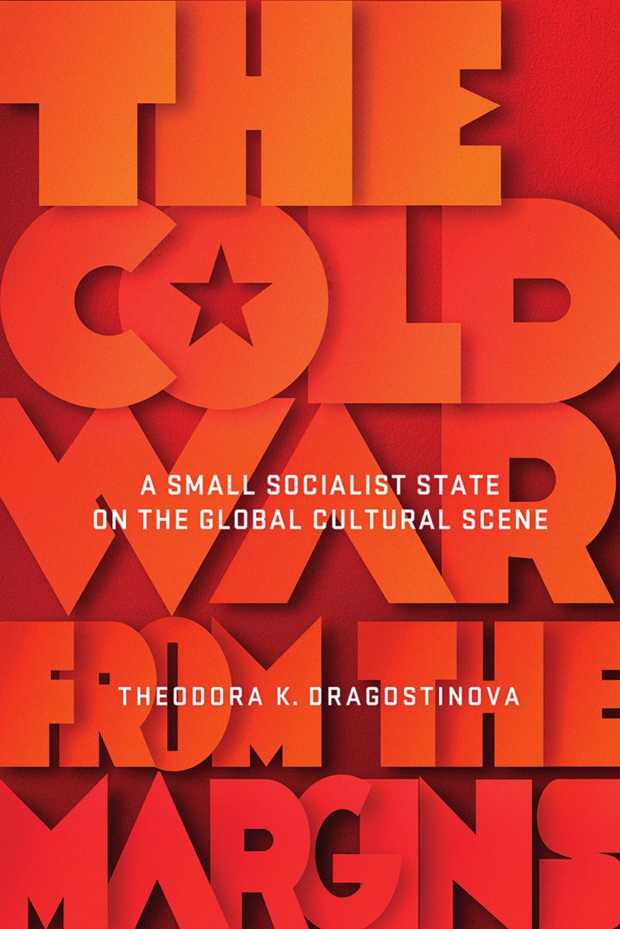 The Cold War From the Margins: A Small Socialist State on the Global Cultural Scene by Theodora K. Dragostinova