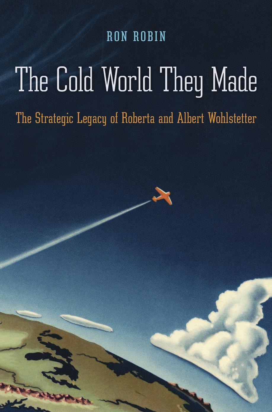 The Cold World They Made: The Strategic Legacy of Roberta and Albert Wohlstetter by Ron Theodore Robin
