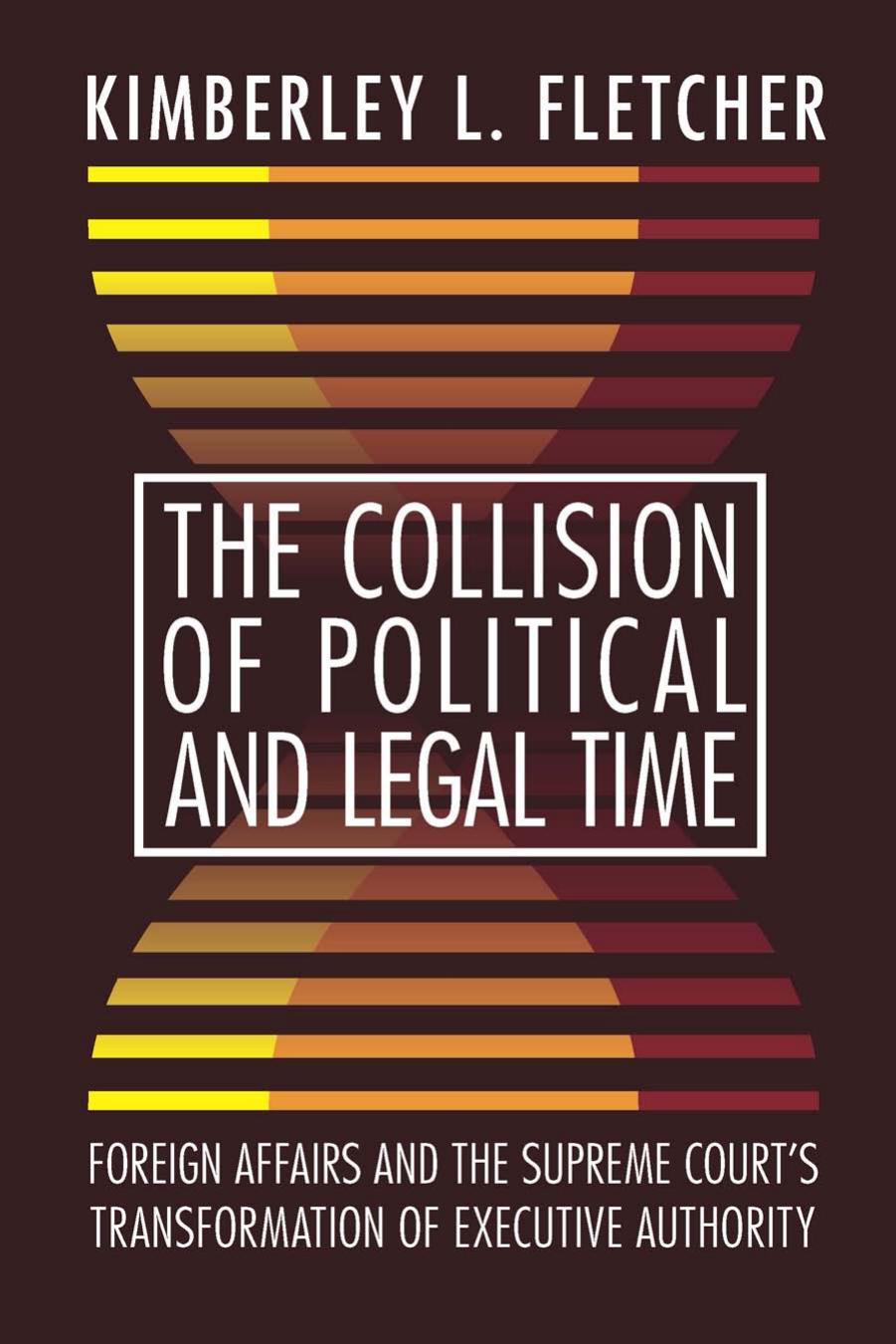 The Collision of Political and Legal Time: Foreign Affairs and the Supreme Court's Transformation of Executive Authority by Kimberley L. Fletcher