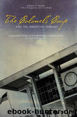 The Colonels' Coup and the American Embassy: A Diplomat's View of the Breakdown of Democracy in Cold War Greece by Robert V. Keeley