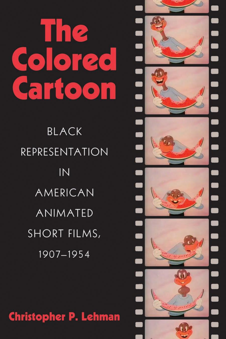 The Colored Cartoon: Black Presentation in American Animated Short Films, 1907-1954 by Christopher P. Lehman