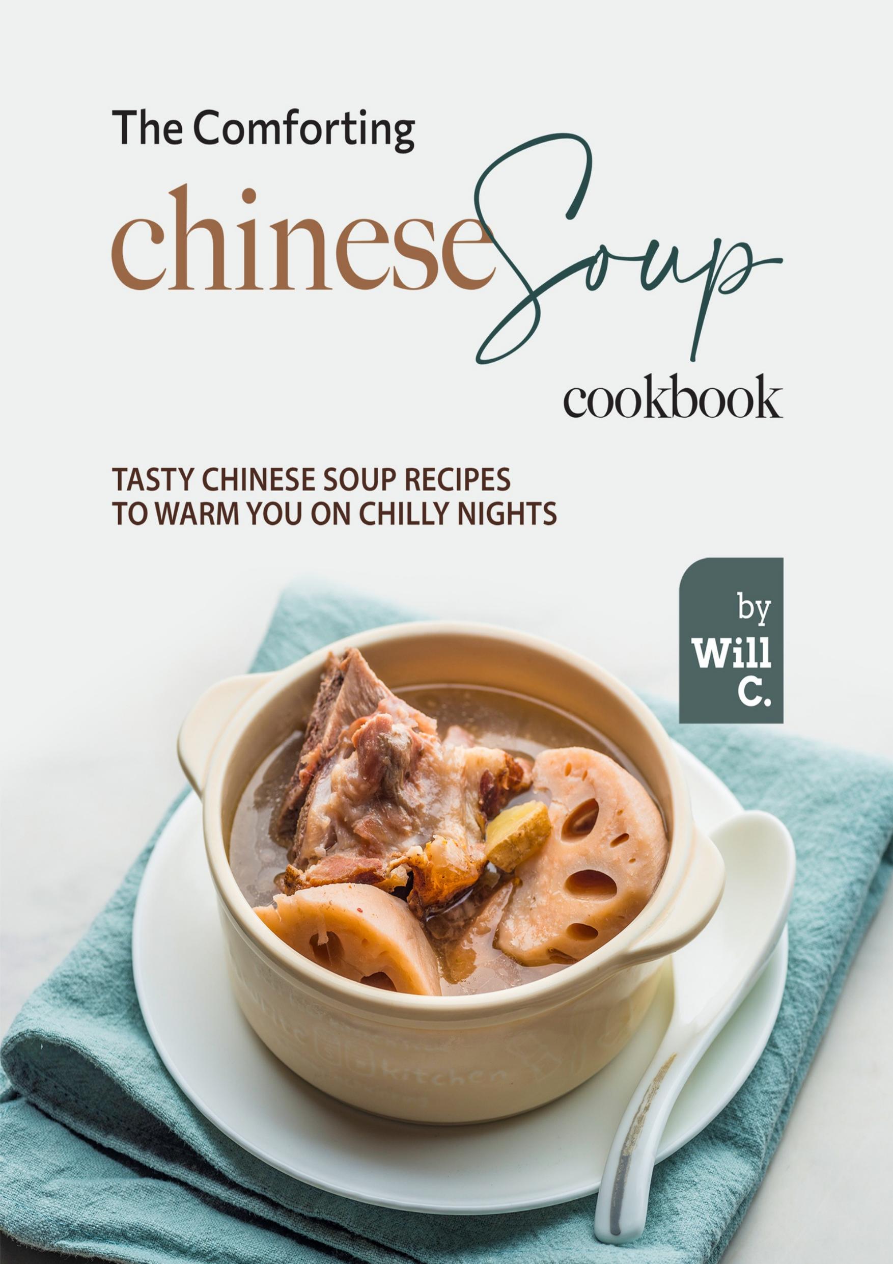 The Comforting Chinese Soup Cookbook: Tasty Chinese Soup Recipes to Warm You on Chilly Nights by C. Will