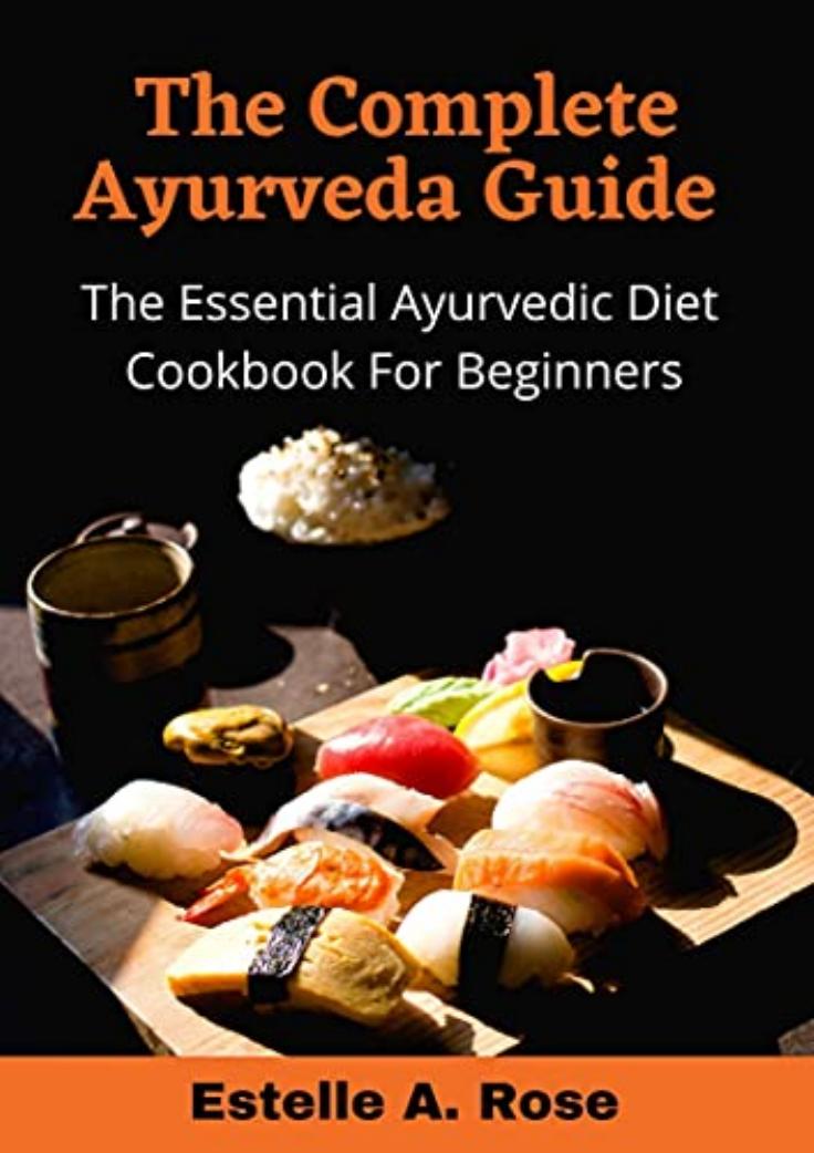 The Complete Ayurveda Guide The Essential Ayurvedic Diet Cookbook For Beginners by Rose Estelle A