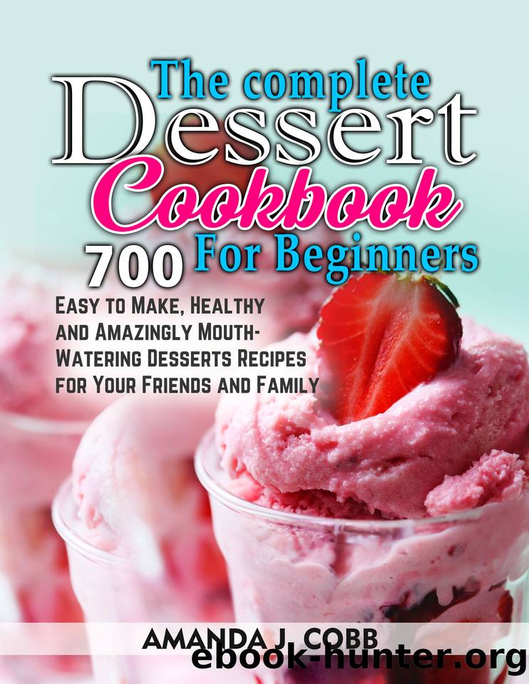 The Complete Dessert Cookbook for Beginners: 700 Easy to Make, Healthy and Amazingly Mouthwatering Desserts Recipes for Your Friends and Family by Cobb Amanda J