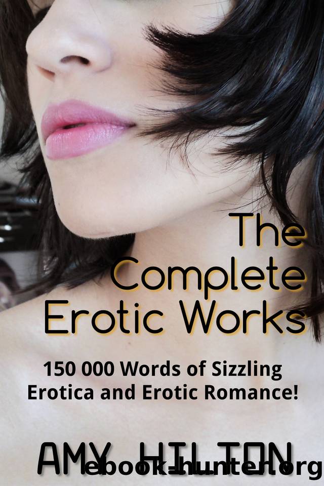 The Complete Erotic Works: 150 000 words of Erotica and Erotic Fiction by Hilton Amy