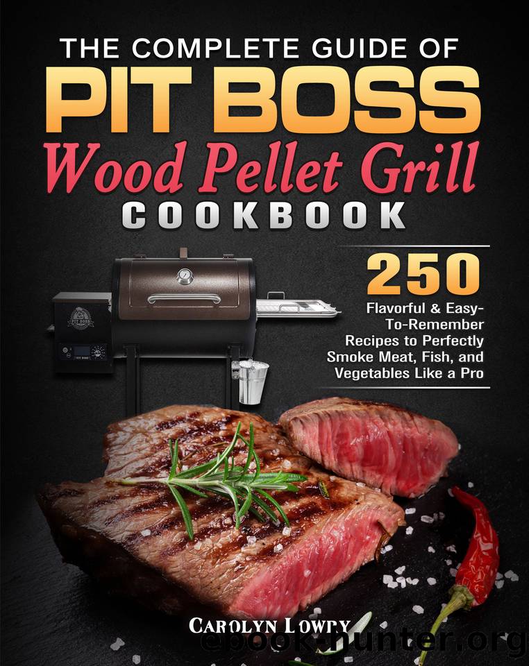 The Complete Guide of Pit Boss Wood Pellet Grill Cookbook: 250 Flavorful & Easy-To-Remember Recipes to Perfectly Smoke Meat, Fish, and Vegetables Like a Pro by Lowry Carolyn
