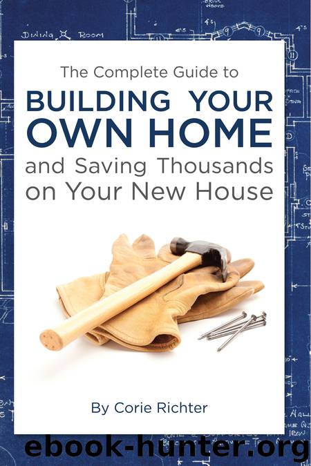 The Complete Guide to Building Your Own Home and Saving Thousands on Your New House by Corie Richter