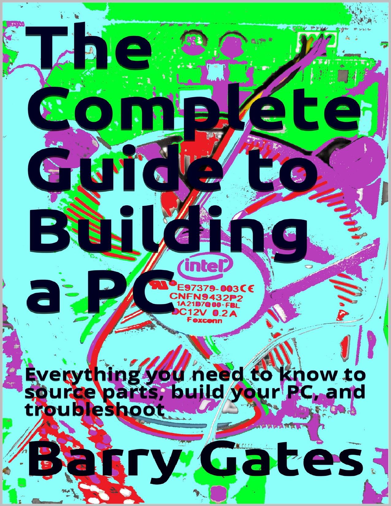 The Complete Guide to Building a PC: Everything you need to know to source parts, build your PC, and troubleshoot it effectively by Gates Barry