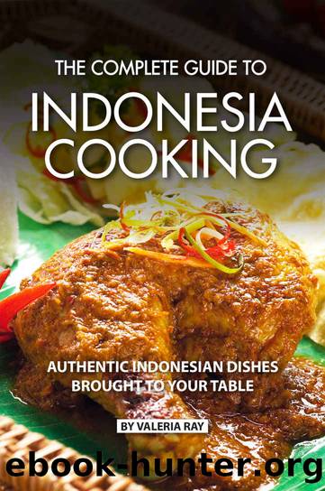 The Complete Guide to Indonesia Cooking: Authentic Indonesian Dishes Brought to Your Table by Valeria Ray