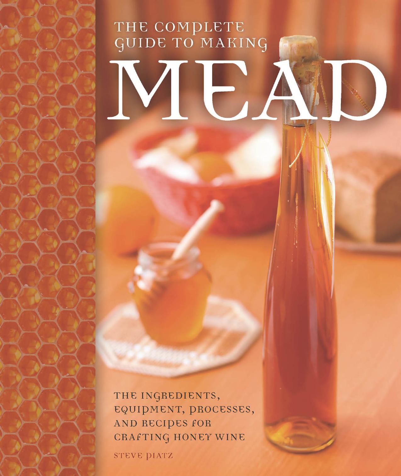 The Complete Guide to Making Mead: The Ingredients, Equipment, Processes, and Recipes for Crafting Honey Wine by Steve Piatz