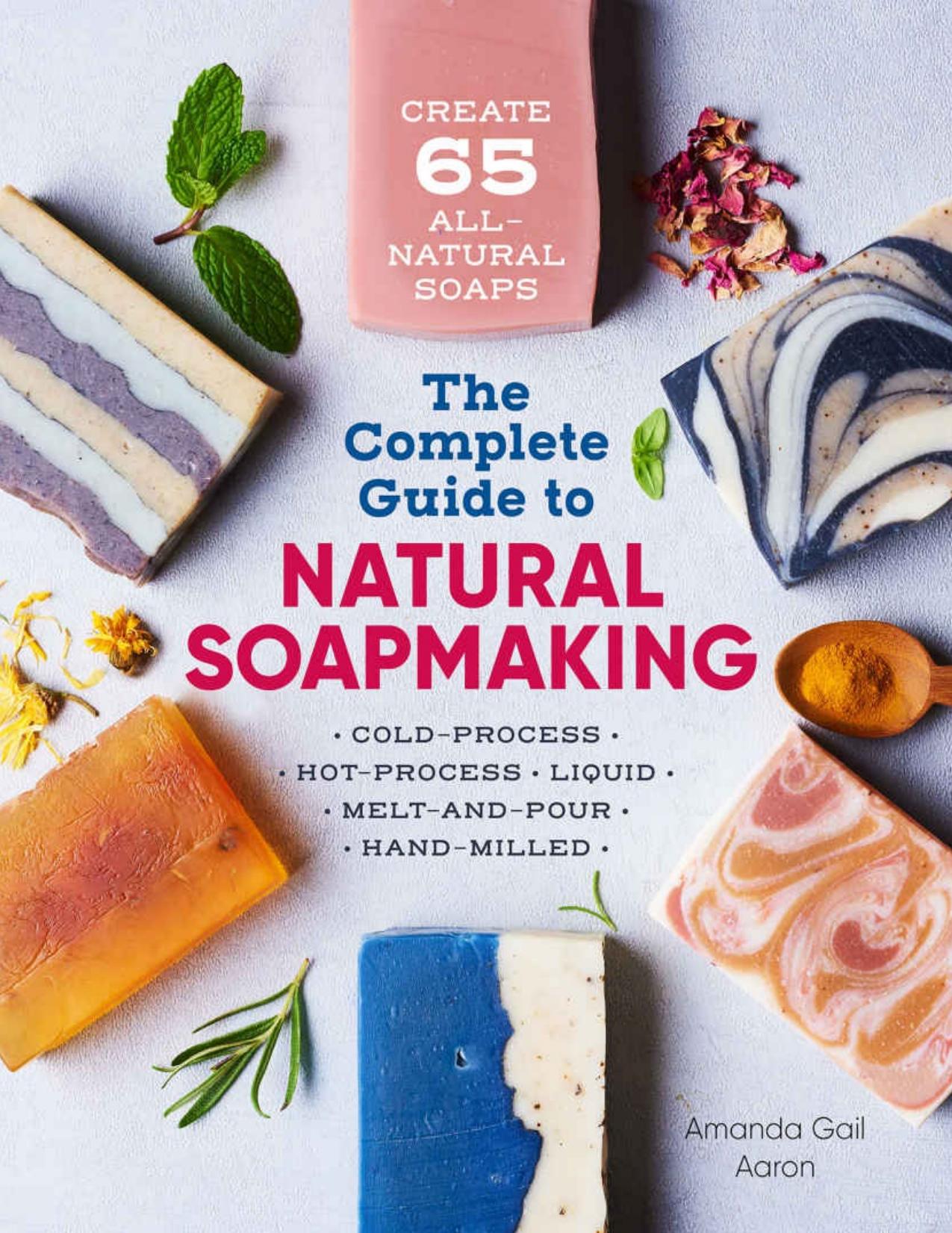 The Complete Guide to Natural Soap Making: Create 65 All-Natural Cold-Process, Hot-Process, Liquid, Melt-and-Pour, and Hand-Mil by Unknow