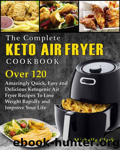 The Complete Keto Air Fryer Cookbook: Over 120 Amazingly Quick, Easy and Delicious Ketogenic Air Fryer Recipes to Lose Weight Rapidly and Improve Your Life by Michelle Clark