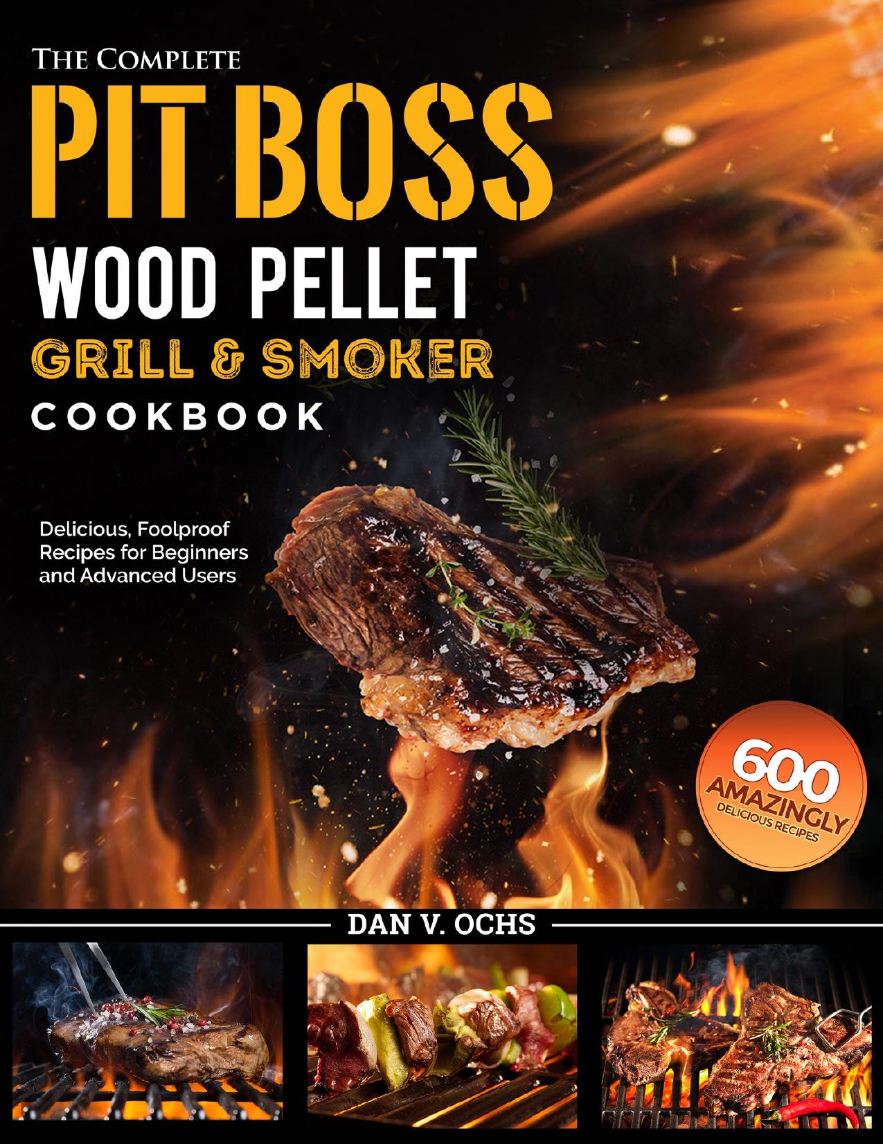 The Complete Pit Boss Wood Pellet Grill & Smoker Cookbook: 600 Amazingly Delicious, Foolproof Recipes for Beginners and Advanced Users by Ochs Dan V