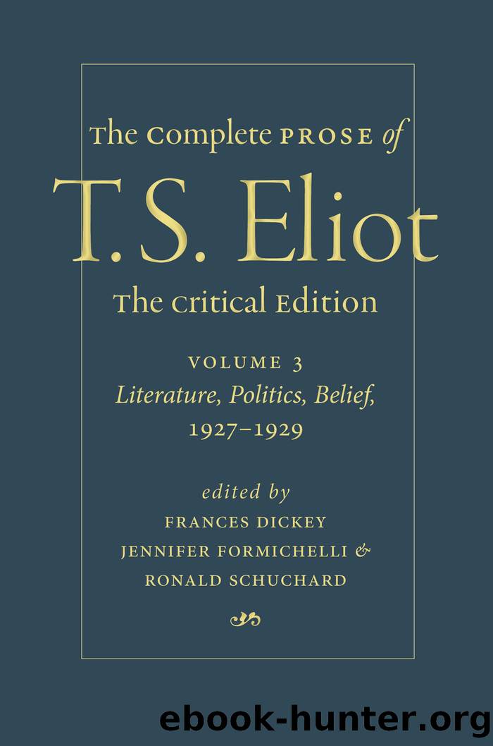 The Complete Prose of T. S. Eliot: The Critical Edition Volume 3: Literature, Politics, Belief, 1927â1929 by Frances Dickey Jennifer Formichelli and Ronald Schuchard