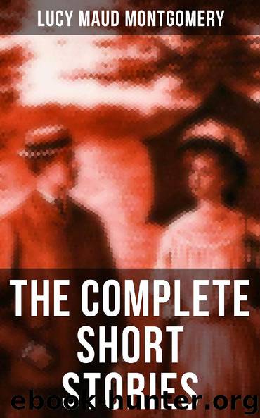 The Complete Short Stories of Lucy Maud Montgomery by Lucy Maud Montgomery