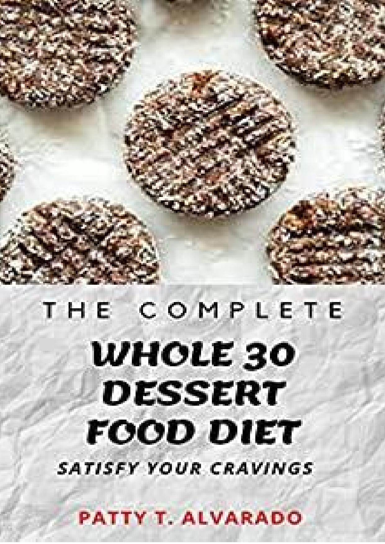 The Complete Whole 30 Dessert Food Diet A Compilation of Sugar-Free, No Grain, Gluten Free And No Dairy Whole Foods Dessert Recipes To Satisfy Your Cravings by Alvarado Patty T