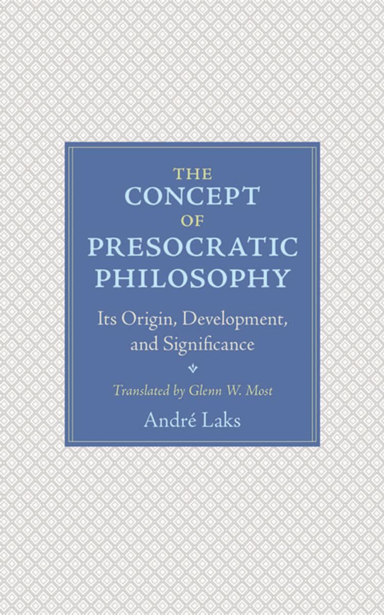The Concept of Presocratic Philosophy: Its Origin, Development, and Significance by André Laks