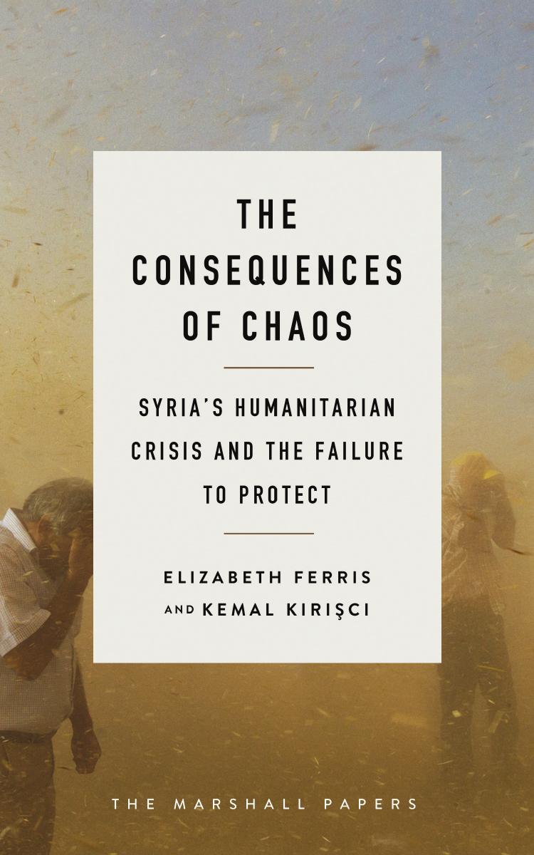 The Consequences of Chaos: Syriaâs Humanitarian Crisis and the Failure to Protect by Elizabeth Ferris Kemal Kirişci