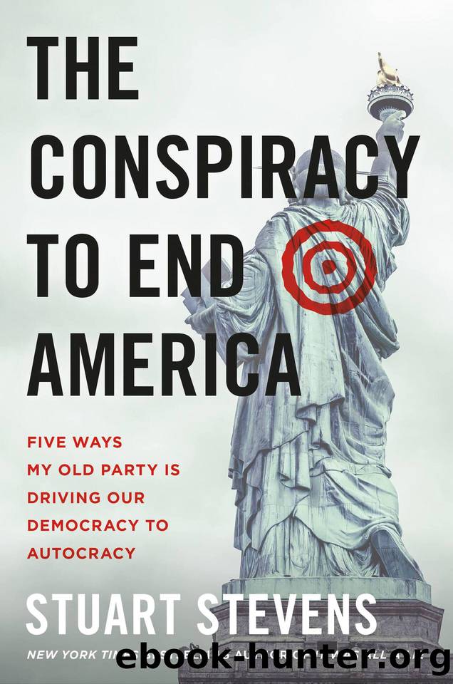 The Conspiracy to End America: Five Ways My Old Party Is Driving Our Democracy to Autocracy by Stuart Stevens