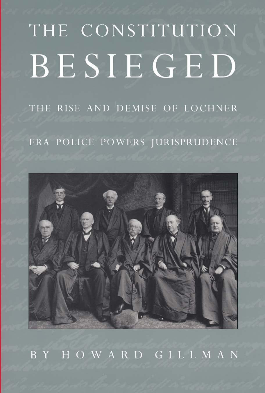 The Constitution Besieged: The Rise and Demise of Lochner Era Police Powers Jurisprudence by Howard Gillman