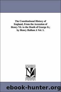 The Constitutional History of England, From the Accession of Henry Vii. To the Death of George Ii.; By Henry Hallam a Vol. 1. by Henry Hallam