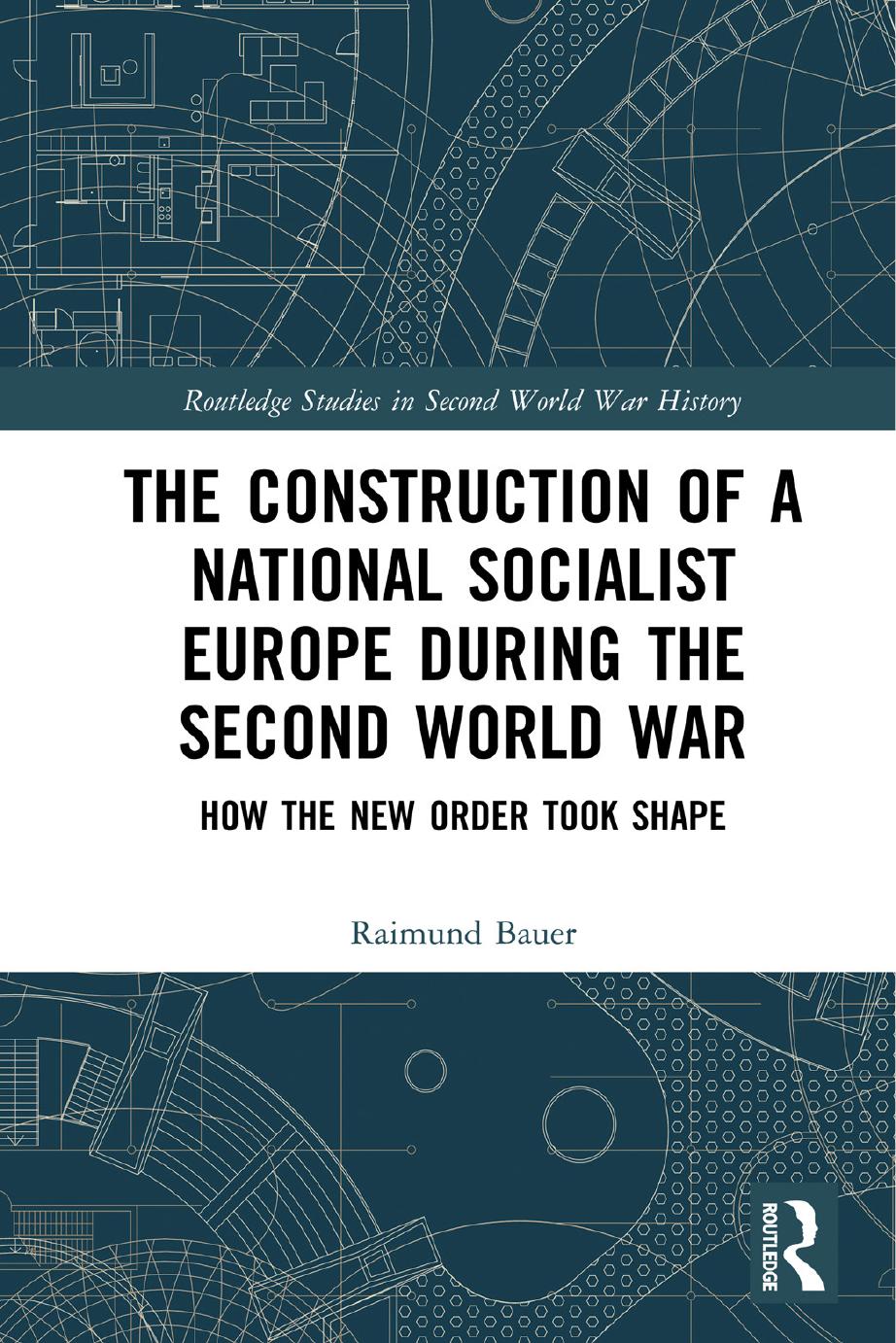 The Construction of a National Socialist Europe during the Second World War: How the New Order Took Shape by Raimund Bauer