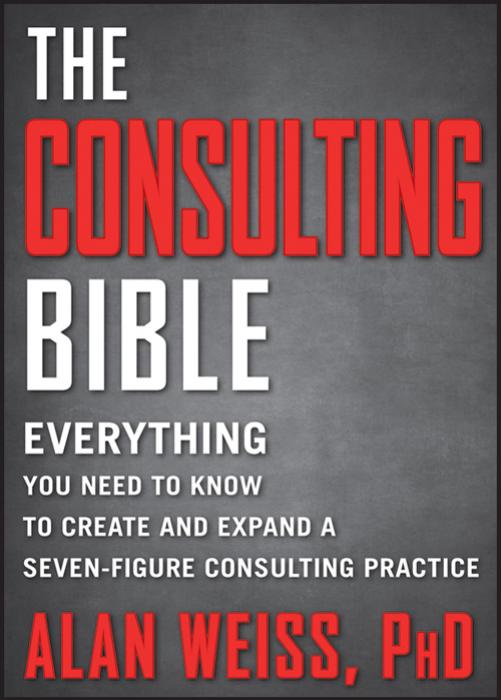 The Consulting Bible: Everything You Need To Know To Create and Expand a Seven-Figure Consulting Practice by Alan Weiss