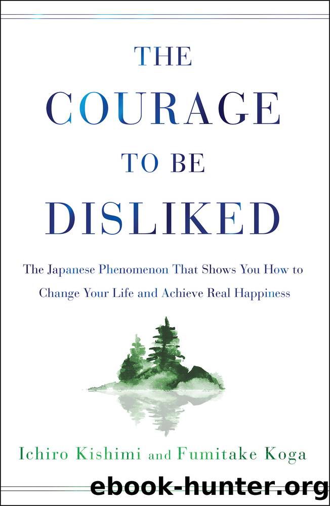 The Courage to Be Disliked_The Japanese Phenomenon That Shows You How to Change Your Life and Achieve Real Happiness by Ichiro Kishimi & Fumitake Koga