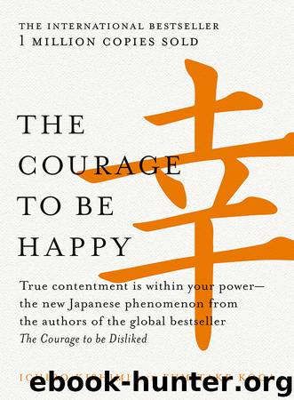The Courage to Be Happy: True Contentment Is Within Your Powerthe New Japanese Phenomenon From the Authors of the Global Bestseller, the Courage to Be Disliked by Ichiro Kishimi & Fumitake Koga