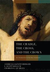 The Cradle, the Cross, and the Crown by Andreas J. Köstenberger & Charles L Quarles