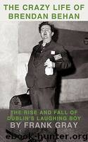 The Crazy Life of Brendan Behan: The Rise and Fall of Dublin's Laughing Boy by Frank Gray