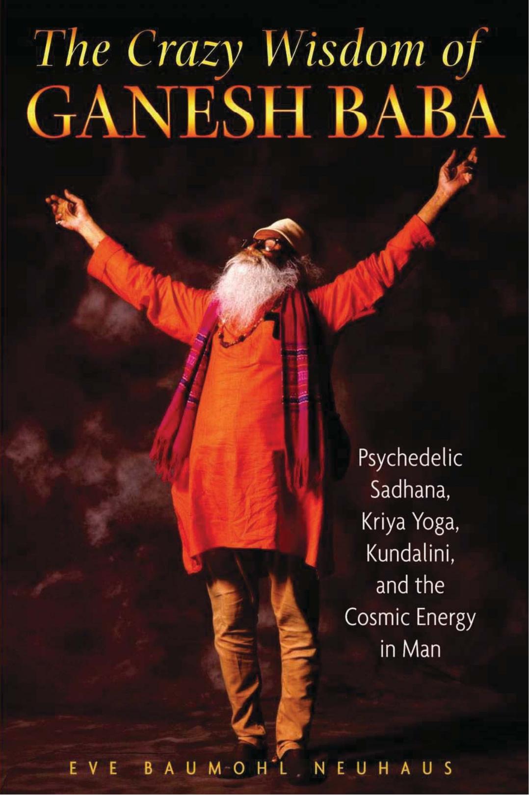 The Crazy Wisdom of Ganesh Baba: Psychedelic Sadhana, Kriya Yoga, Kundalini, and the Cosmic Energy in Man by Eve Baumohl Neuhaus