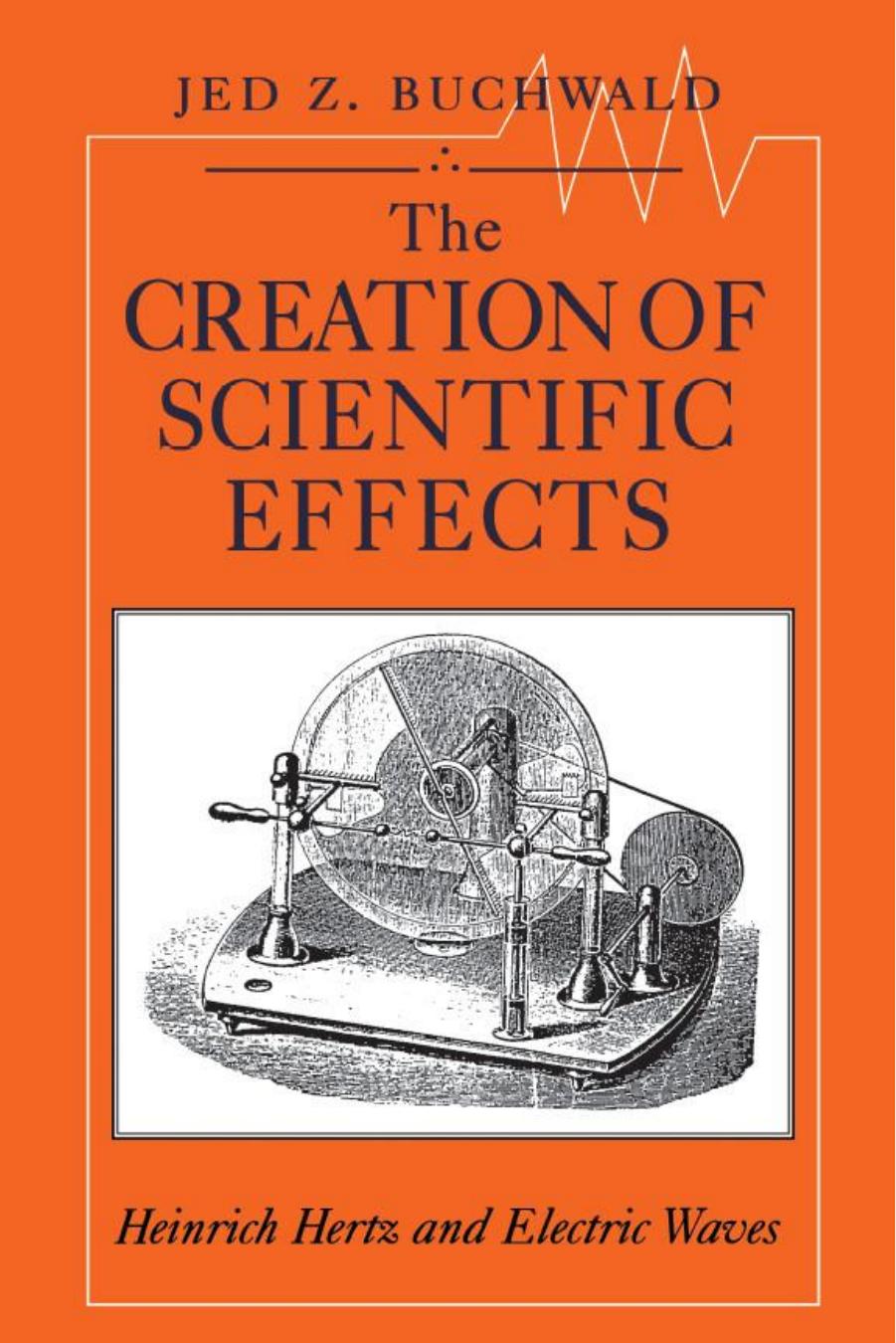 The Creation of Scientific Effects: Heinrich Hertz and Electric Waves by Jed Z. Buchwald