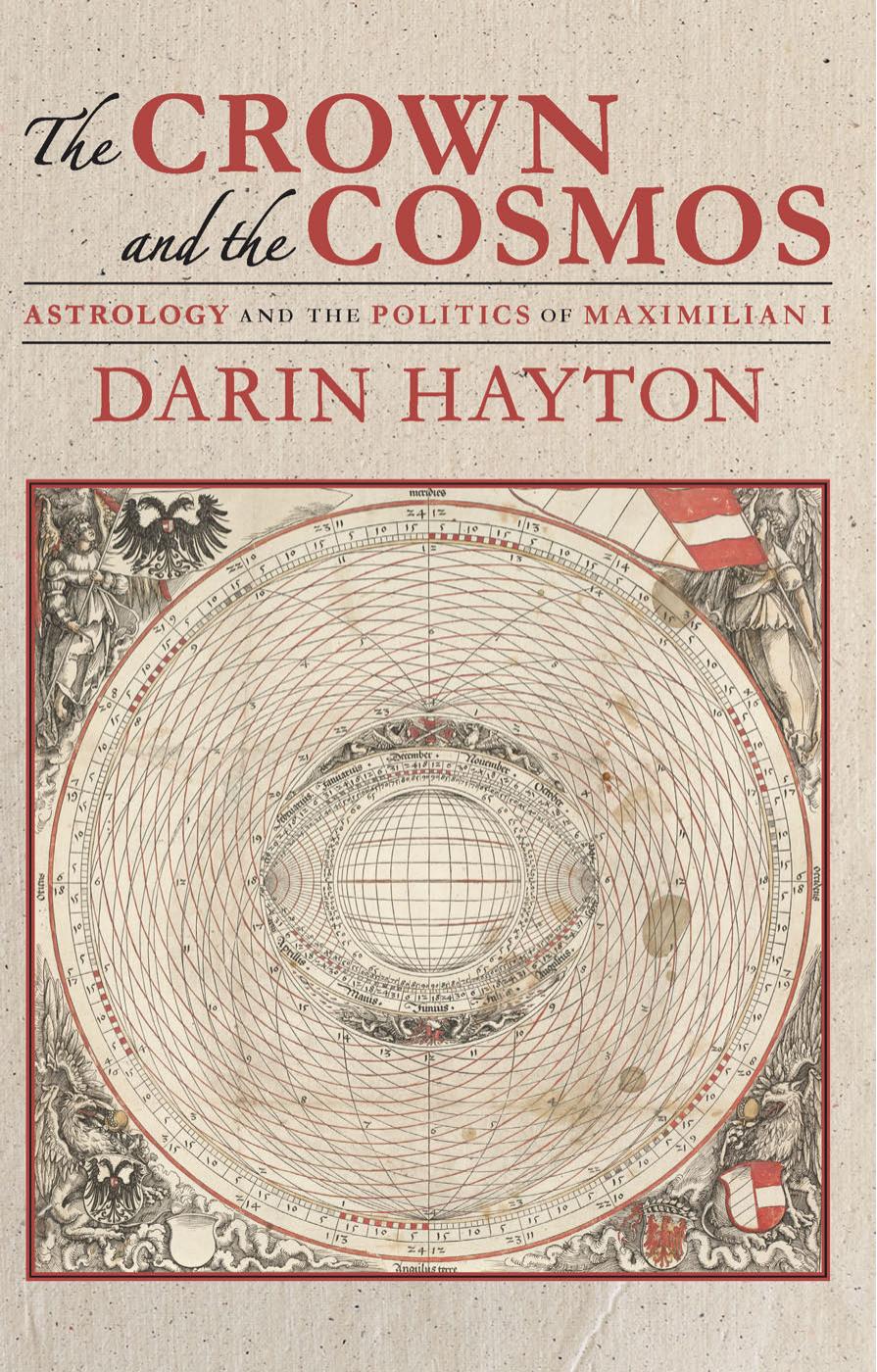 The Crown and the Cosmos: Astrology and the Politics of Maximilian I by Darin Hayton