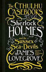 The Cthulhu Casebooks - Sherlock Holmes and the Sussex Sea-Devils by James Lovegrove