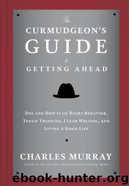 The Curmudgeon's Guide to Getting Ahead: Dos and Don'ts of Right Behavior, Tough Thinking, Clear Writing, and Living a Good Life by Charles Murray
