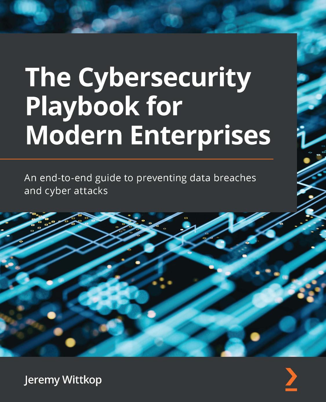 The Cybersecurity Playbook for Modern Enterprises: An End-To-End Guide to Preventing Data Breaches and Cyber Attacks by Jeremy Wittkop