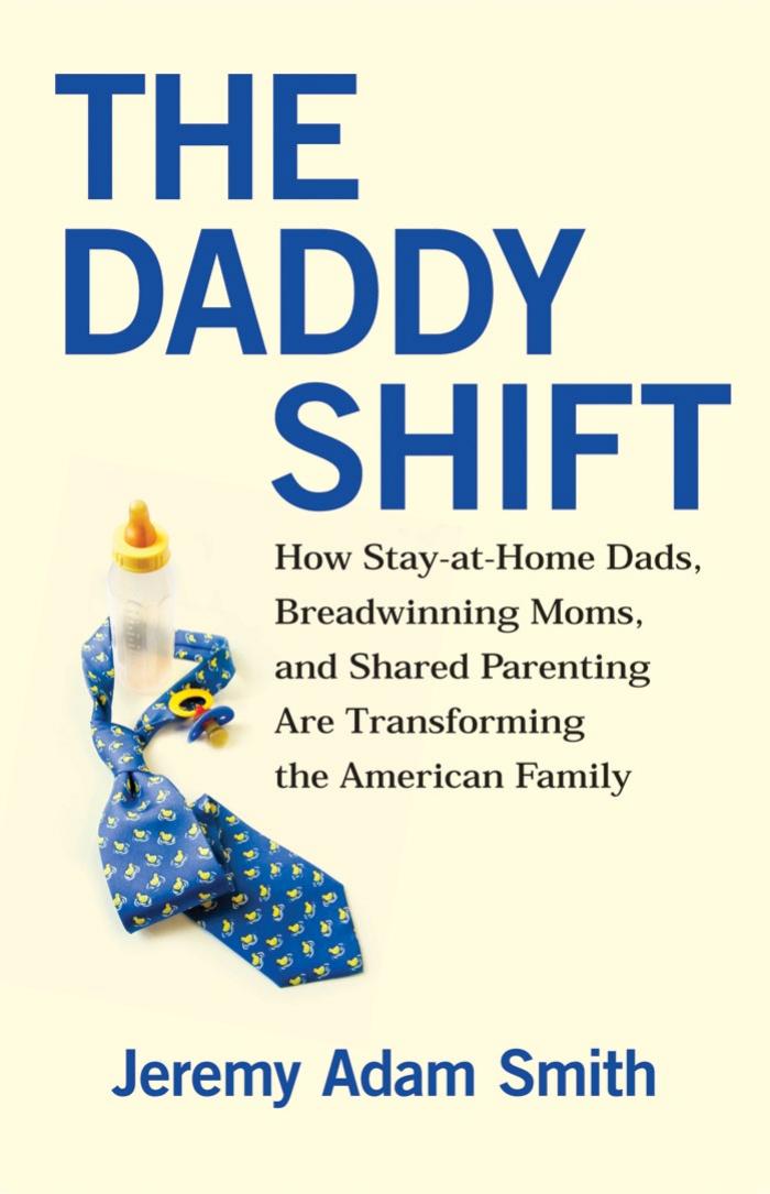 The Daddy Shift: How Stay-at-Home Dads, Breadwinning Moms, and Shared Parenting Are Transforming the American Family by Jeremy Adam Smith