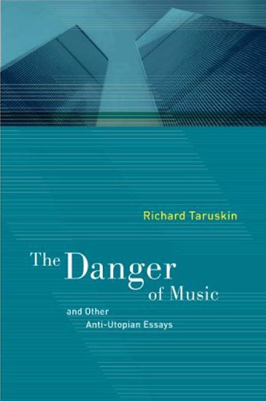 The Danger of Music and Other Anti-Utopian Essays : And Other Anti-Utopian Essays by Taruskin Richard
