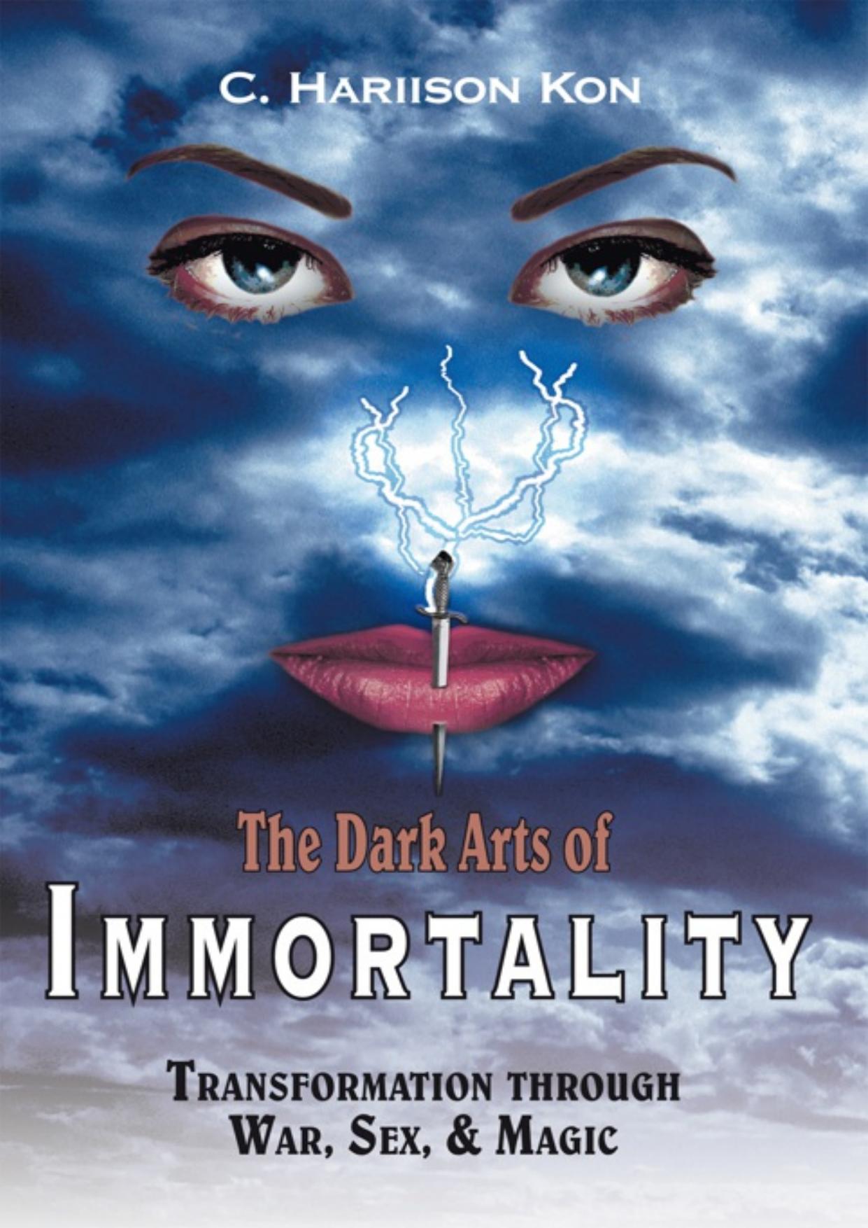 The Dark Arts of Immortality : Transformation through War, Sex, & Magic by C. Hariison Kon